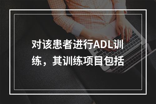 对该患者进行ADL训练，其训练项目包括