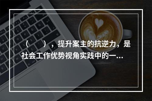 （　　），提升案主的抗逆力，是社会工作优势视角实践中的一个重