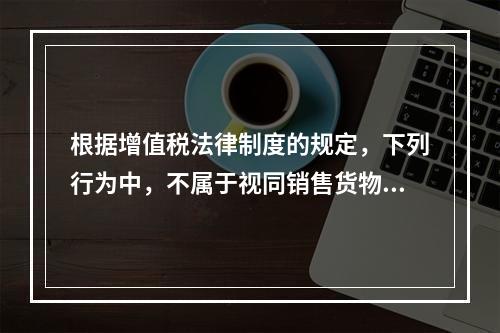 根据增值税法律制度的规定，下列行为中，不属于视同销售货物征收