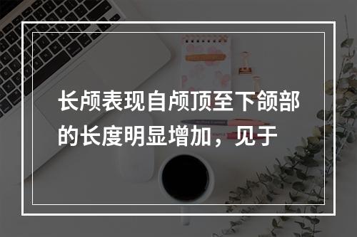 长颅表现自颅顶至下颌部的长度明显增加，见于