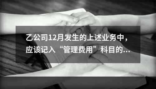 乙公司12月发生的上述业务中，应该记入“管理费用”科目的金额