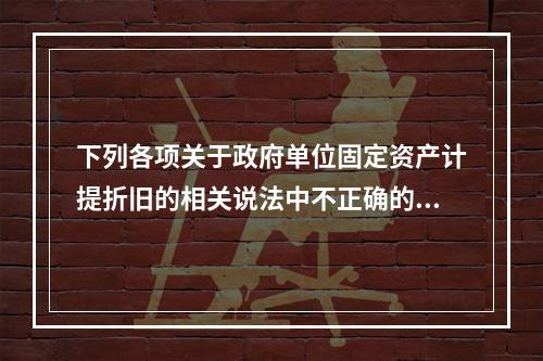 下列各项关于政府单位固定资产计提折旧的相关说法中不正确的是（