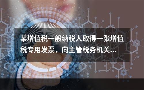 某增值税一般纳税人取得一张增值税专用发票，向主管税务机关办理