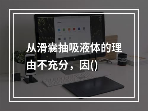 从滑囊抽吸液体的理由不充分，因()