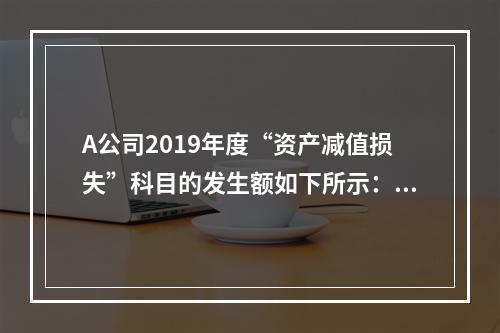 A公司2019年度“资产减值损失”科目的发生额如下所示：存货