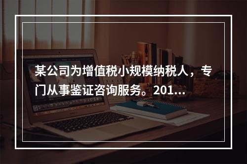 某公司为增值税小规模纳税人，专门从事鉴证咨询服务。2014年