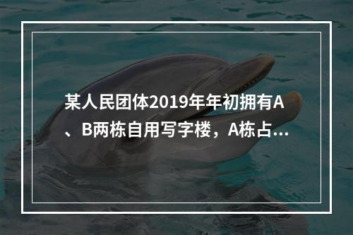 某人民团体2019年年初拥有A、B两栋自用写字楼，A栋占地3