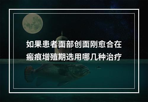 如果患者面部创面刚愈合在瘢痕增殖期选用哪几种治疗