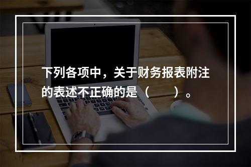 下列各项中，关于财务报表附注的表述不正确的是（　　）。