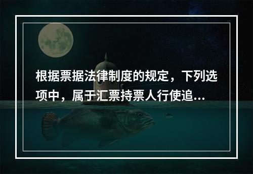 根据票据法律制度的规定，下列选项中，属于汇票持票人行使追索权