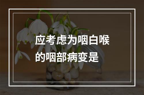 应考虑为咽白喉的咽部病变是