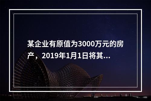 某企业有原值为3000万元的房产，2019年1月1日将其中的