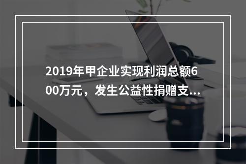 2019年甲企业实现利润总额600万元，发生公益性捐赠支出6