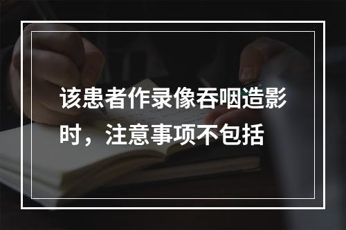 该患者作录像吞咽造影时，注意事项不包括