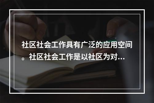 社区社会工作具有广泛的应用空间。社区社会工作是以社区为对象的