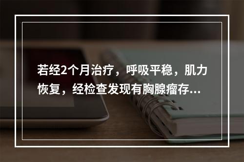 若经2个月治疗，呼吸平稳，肌力恢复，经检查发现有胸腺瘤存在，