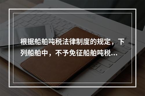 根据船舶吨税法律制度的规定，下列船舶中，不予免征船舶吨税的是