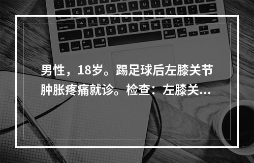 男性，18岁。踢足球后左膝关节肿胀疼痛就诊。检查：左膝关节局