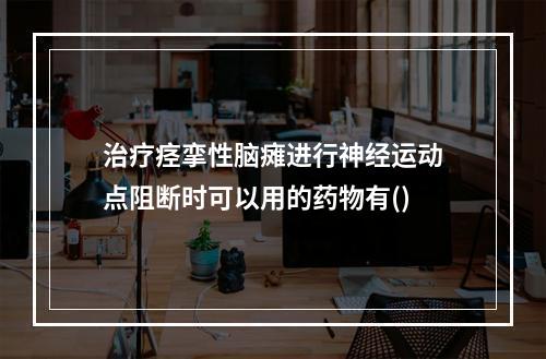 治疗痉挛性脑瘫进行神经运动点阻断时可以用的药物有()