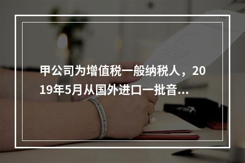 甲公司为增值税一般纳税人，2019年5月从国外进口一批音响，