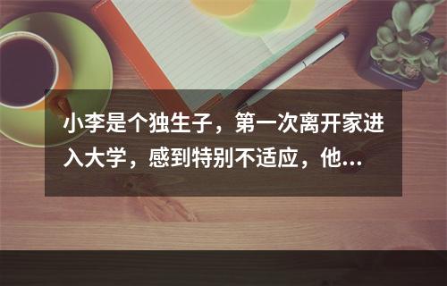 小李是个独生子，第一次离开家进入大学，感到特别不适应，他习惯