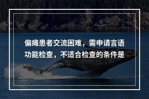 偏瘫患者交流困难，需申请言语功能检查，不适合检查的条件是