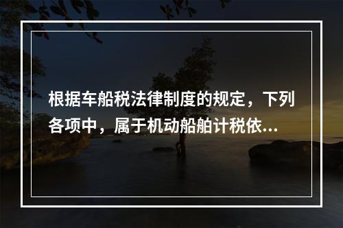 根据车船税法律制度的规定，下列各项中，属于机动船舶计税依据的