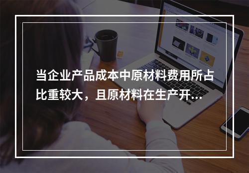 当企业产品成本中原材料费用所占比重较大，且原材料在生产开始时