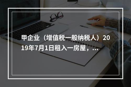 甲企业（增值税一般纳税人）2019年7月1日租入一房屋，租期