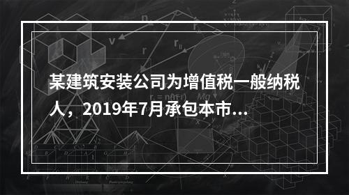 某建筑安装公司为增值税一般纳税人，2019年7月承包本市的一