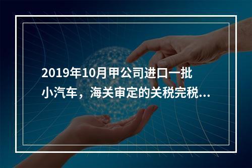 2019年10月甲公司进口一批小汽车，海关审定的关税完税价格