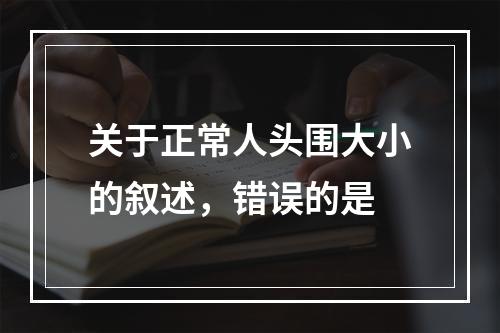 关于正常人头围大小的叙述，错误的是