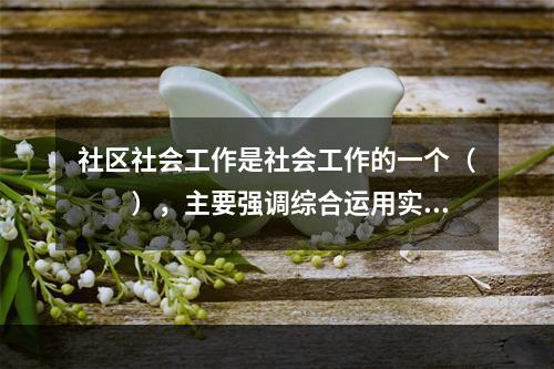 社区社会工作是社会工作的一个（　　），主要强调综合运用实践模