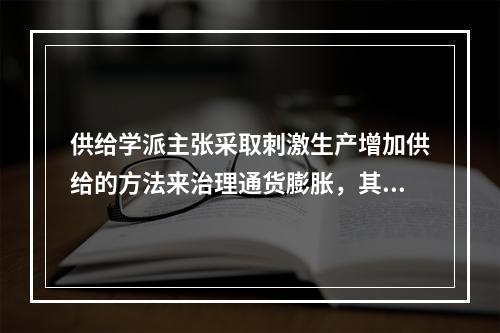 供给学派主张采取刺激生产增加供给的方法来治理通货膨胀，其主要