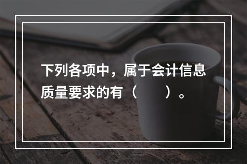 下列各项中，属于会计信息质量要求的有（　　）。