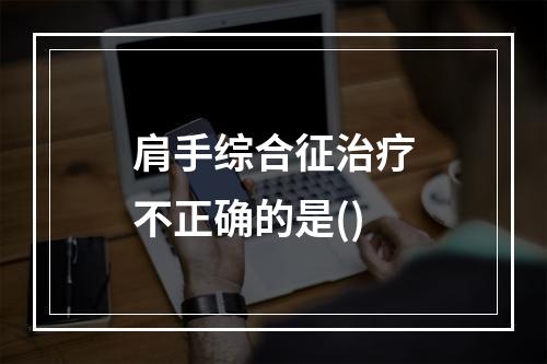 肩手综合征治疗不正确的是()