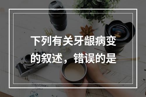 下列有关牙龈病变的叙述，错误的是