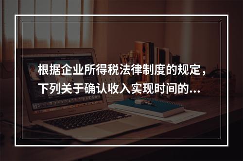 根据企业所得税法律制度的规定，下列关于确认收入实现时间的表述