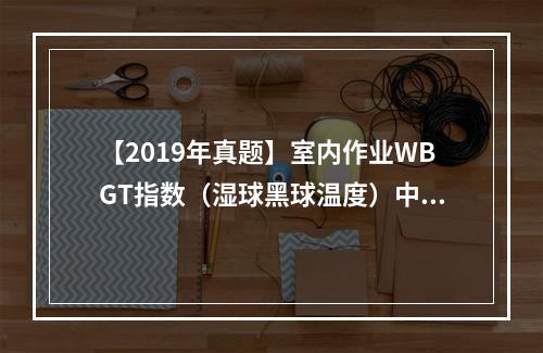 【2019年真题】室内作业WBGT指数（湿球黑球温度）中，自