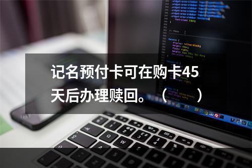 记名预付卡可在购卡45天后办理赎回。（　　）