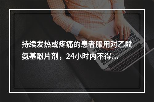 持续发热或疼痛的患者服用对乙酰氨基酚片剂，24小时内不得超过