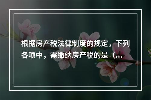 根据房产税法律制度的规定，下列各项中，需缴纳房产税的是（　）