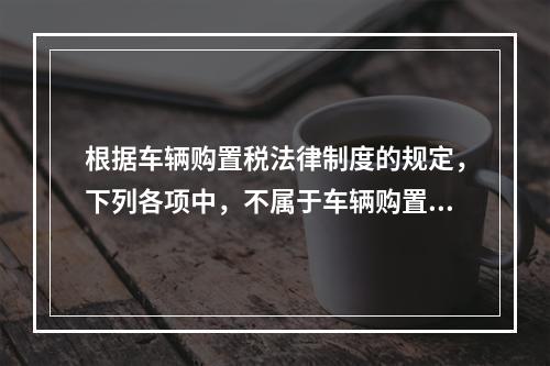 根据车辆购置税法律制度的规定，下列各项中，不属于车辆购置税征