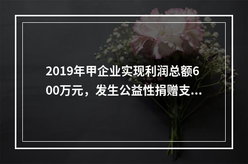 2019年甲企业实现利润总额600万元，发生公益性捐赠支出6