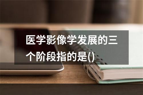 医学影像学发展的三个阶段指的是()