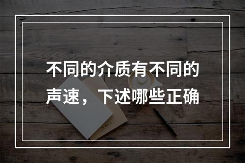 不同的介质有不同的声速，下述哪些正确