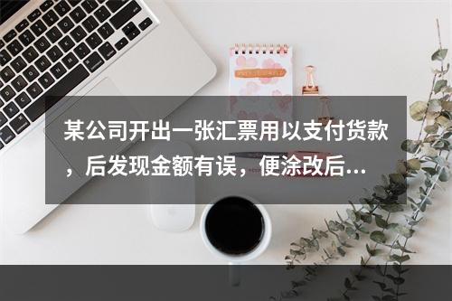 某公司开出一张汇票用以支付货款，后发现金额有误，便涂改后重新