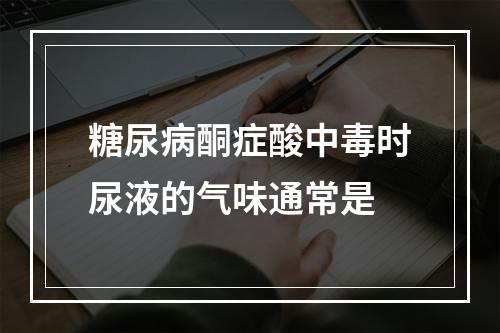 糖尿病酮症酸中毒时尿液的气味通常是