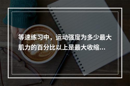 等速练习中，运动强度为多少最大肌力的百分比以上是最大收缩练习