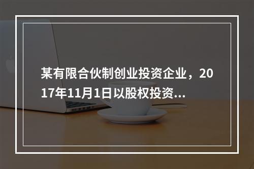 某有限合伙制创业投资企业，2017年11月1日以股权投资方式